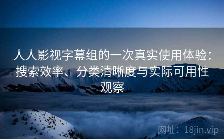 人人影视字幕组的一次真实使用体验:搜索效率、分类清晰度与实际可用性观察 人人影视字幕组的一次真实使用体验:搜索效率、分类清晰度与实际可用性观察