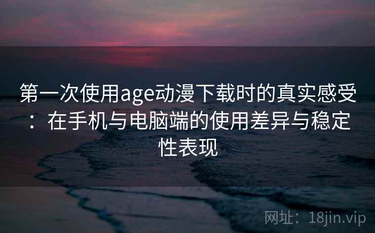 第一次使用age动漫下载时的真实感受:在手机与电脑端的使用差异与稳定性表现 第一次使用age动漫下载时的真实感受:在手机与电脑端的使用差异与稳定性表现