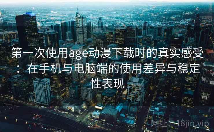 第一次使用age动漫下载时的真实感受:在手机与电脑端的使用差异与稳定性表现 第一次使用age动漫下载时的真实感受:在手机与电脑端的使用差异与稳定性表现
