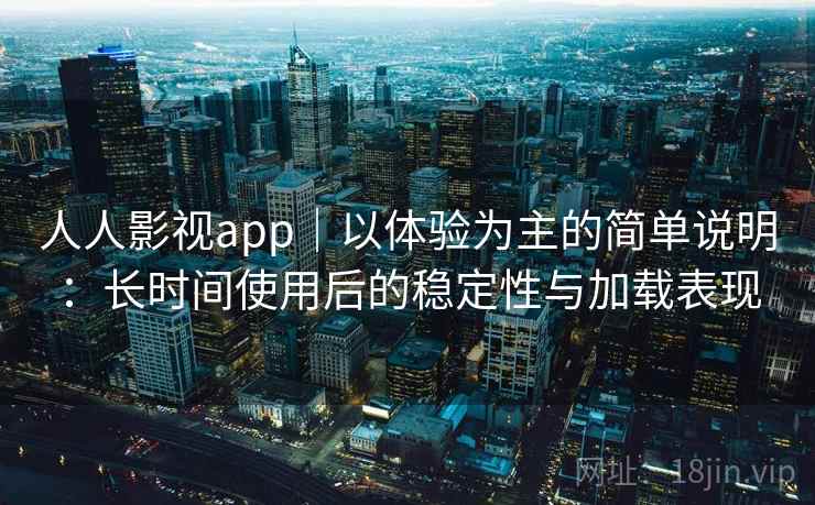 人人影视app｜以体验为主的简单说明：长时间使用后的稳定性与加载表现