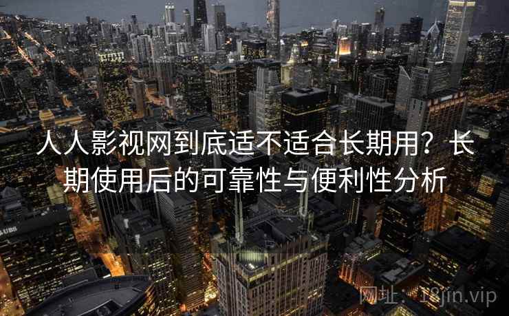人人影视网到底适不适合长期用？长期使用后的可靠性与便利性分析