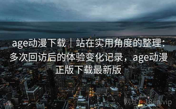 age动漫下载|站在实用角度的整理:多次回访后的体验变化记录,age动漫正版下载最新版 age动漫下载|站在实用角度的整理:多次回访后的体验变化记录,age动漫正版下载最新版