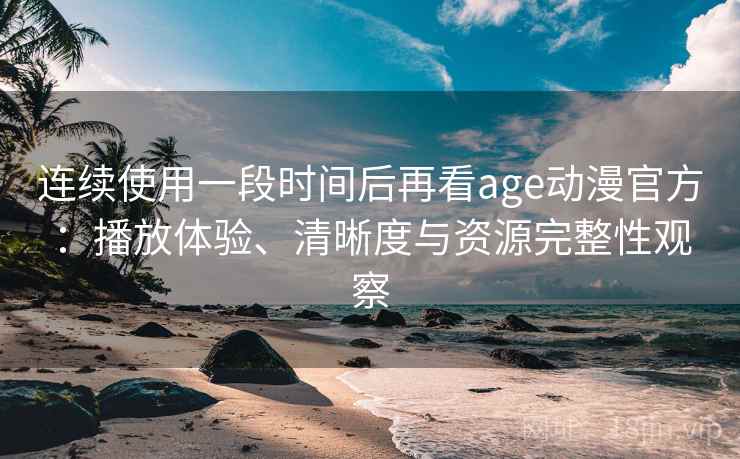 连续使用一段时间后再看age动漫官方：播放体验、清晰度与资源完整性观察