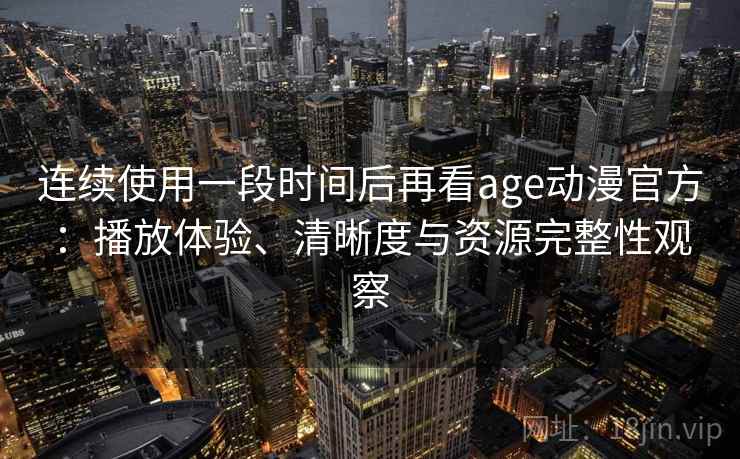 连续使用一段时间后再看age动漫官方：播放体验、清晰度与资源完整性观察