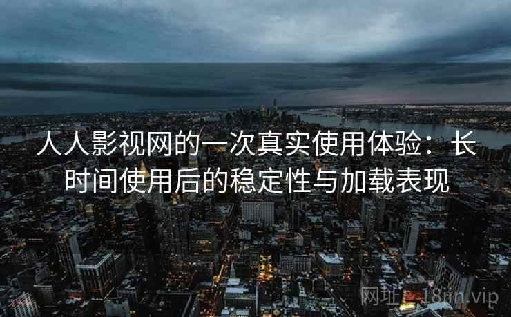 人人影视网的一次真实使用体验:长时间使用后的稳定性与加载表现 人人影视网的一次真实使用体验:长时间使用后的稳定性与加载表现