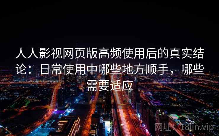 人人影视网页版高频使用后的真实结论：日常使用中哪些地方顺手，哪些需要适应