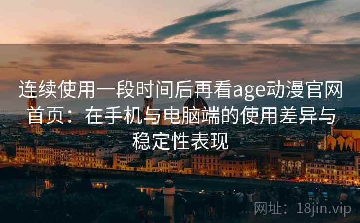 连续使用一段时间后再看age动漫官网首页:在手机与电脑端的使用差异与稳定性表现 连续使用一段时间后再看age动漫官网首页:在手机与电脑端的使用差异与稳定性表现