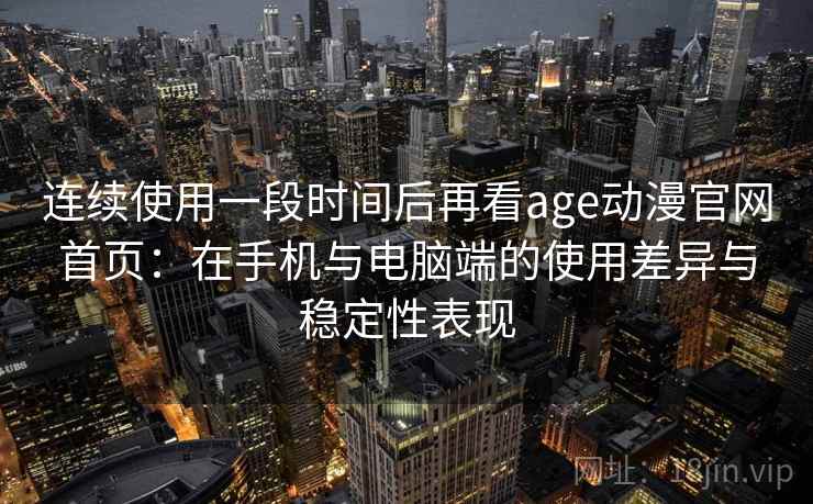 连续使用一段时间后再看age动漫官网首页:在手机与电脑端的使用差异与稳定性表现 连续使用一段时间后再看age动漫官网首页:在手机与电脑端的使用差异与稳定性表现