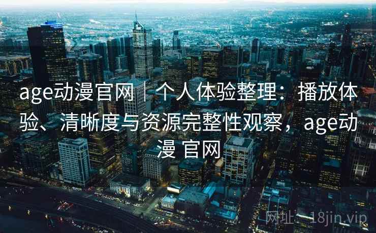 age动漫官网｜个人体验整理：播放体验、清晰度与资源完整性观察，age动漫 官网