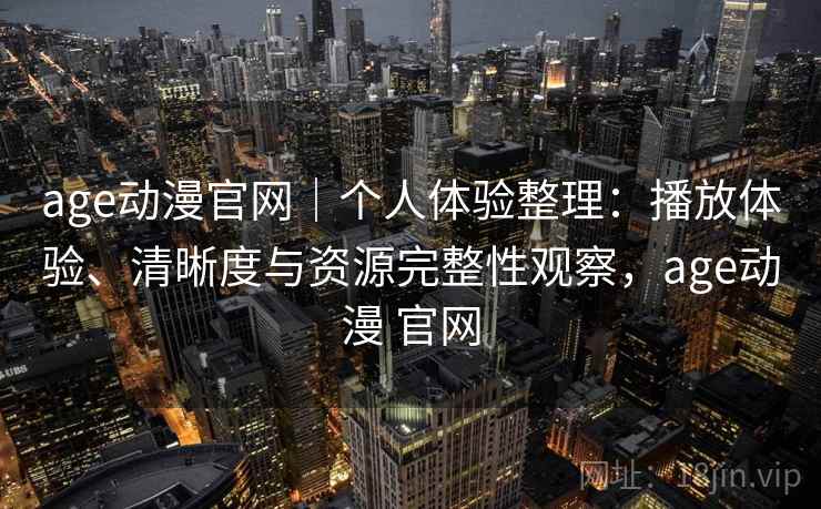 age动漫官网｜个人体验整理：播放体验、清晰度与资源完整性观察，age动漫 官网