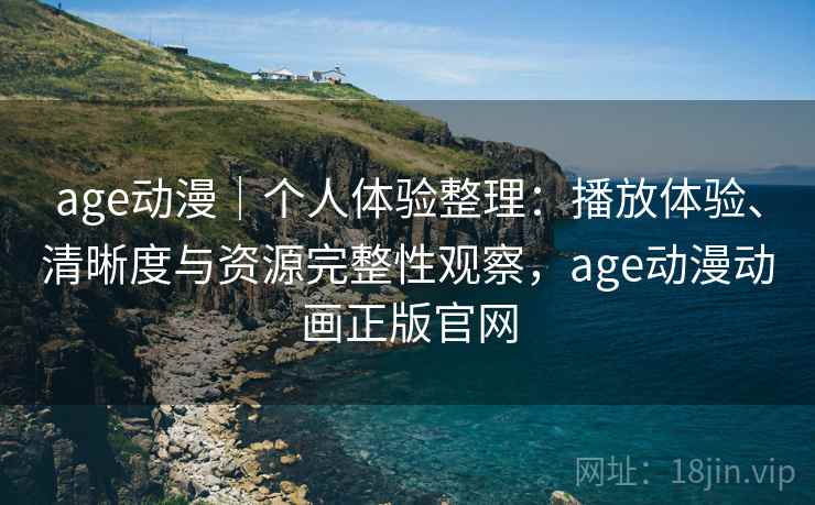 age动漫|个人体验整理:播放体验、清晰度与资源完整性观察,age动漫动画正版官网 age动漫|个人体验整理:播放体验、清晰度与资源完整性观察,age动漫动画正版官网