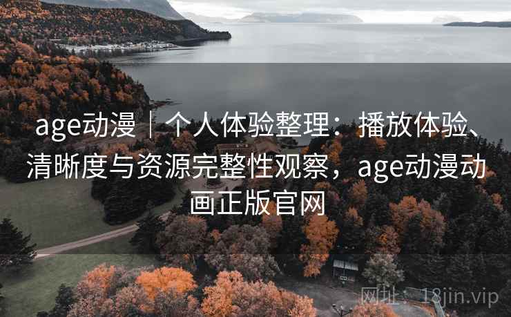age动漫|个人体验整理:播放体验、清晰度与资源完整性观察,age动漫动画正版官网 age动漫|个人体验整理:播放体验、清晰度与资源完整性观察,age动漫动画正版官网