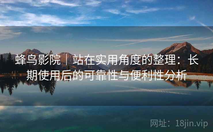 蜂鸟影院｜站在实用角度的整理：长期使用后的可靠性与便利性分析