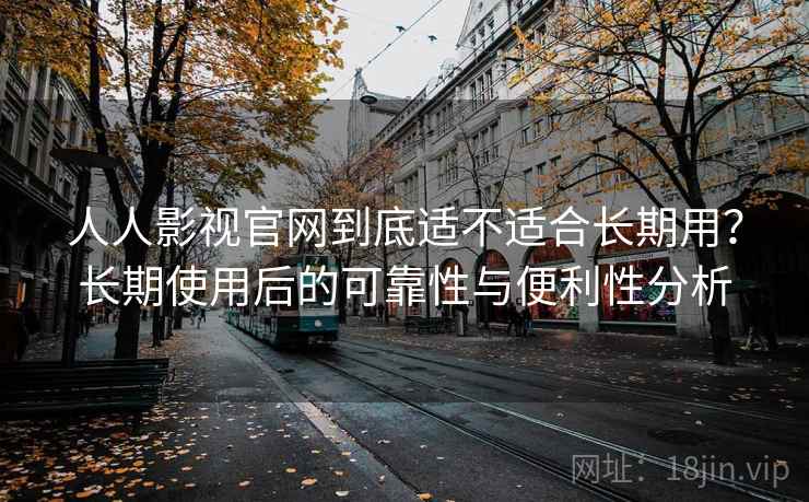 人人影视官网到底适不适合长期用？长期使用后的可靠性与便利性分析