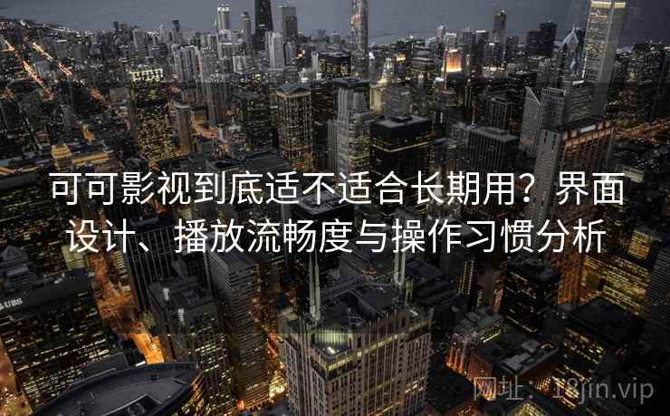 可可影视到底适不适合长期用？界面设计、播放流畅度与操作习惯分析