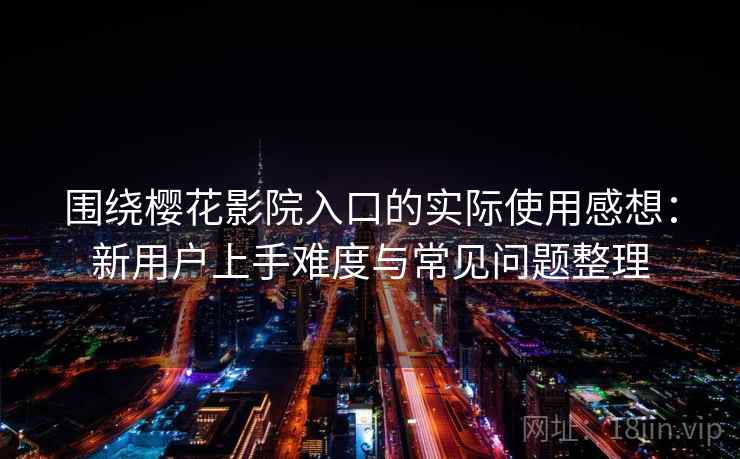围绕樱花影院入口的实际使用感想:新用户上手难度与常见问题整理 围绕樱花影院入口的实际使用感想:新用户上手难度与常见问题整理