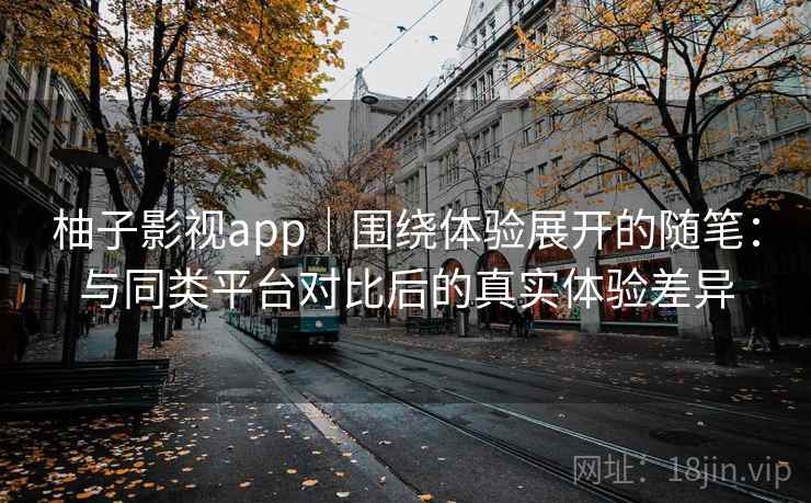 柚子影视app|围绕体验展开的随笔:与同类平台对比后的真实体验差异 柚子影视app|围绕体验展开的随笔:与同类平台对比后的真实体验差异