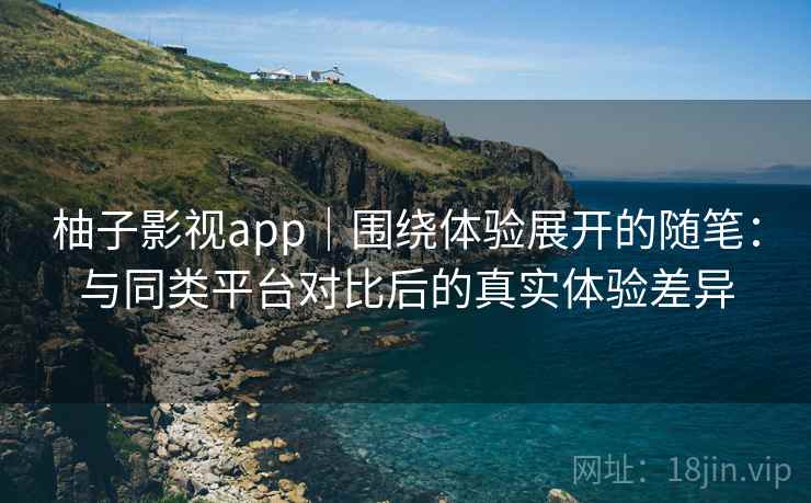 柚子影视app|围绕体验展开的随笔:与同类平台对比后的真实体验差异 柚子影视app|围绕体验展开的随笔:与同类平台对比后的真实体验差异