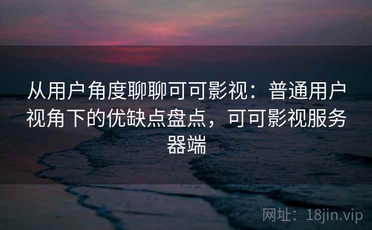 从用户角度聊聊可可影视：普通用户视角下的优缺点盘点，可可影视服务器端