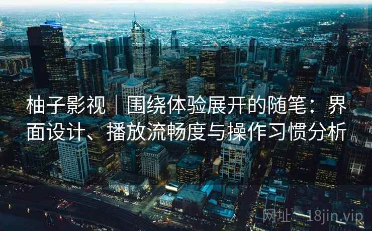 柚子影视｜围绕体验展开的随笔：界面设计、播放流畅度与操作习惯分析