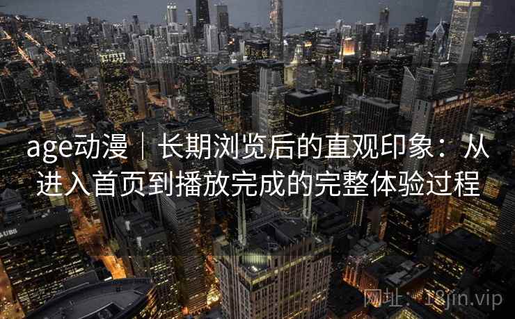 age动漫|长期浏览后的直观印象:从进入首页到播放完成的完整体验过程 age动漫|长期浏览后的直观印象:从进入首页到播放完成的完整体验过程