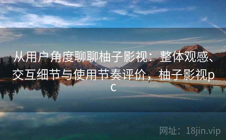 从用户角度聊聊柚子影视：整体观感、交互细节与使用节奏评价，柚子影视pc