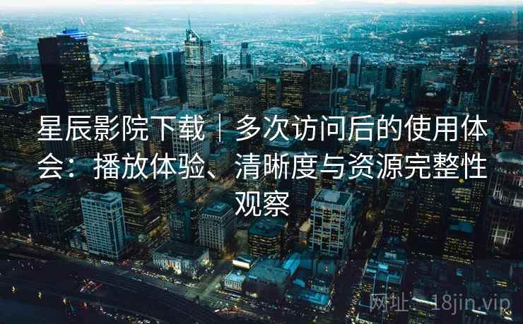 星辰影院下载｜多次访问后的使用体会：播放体验、清晰度与资源完整性观察