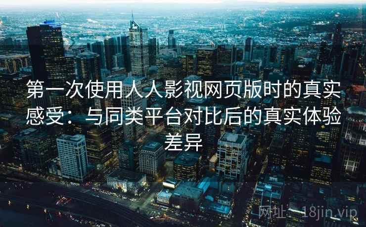 第一次使用人人影视网页版时的真实感受:与同类平台对比后的真实体验差异 第一次使用人人影视网页版时的真实感受:与同类平台对比后的真实体验差异