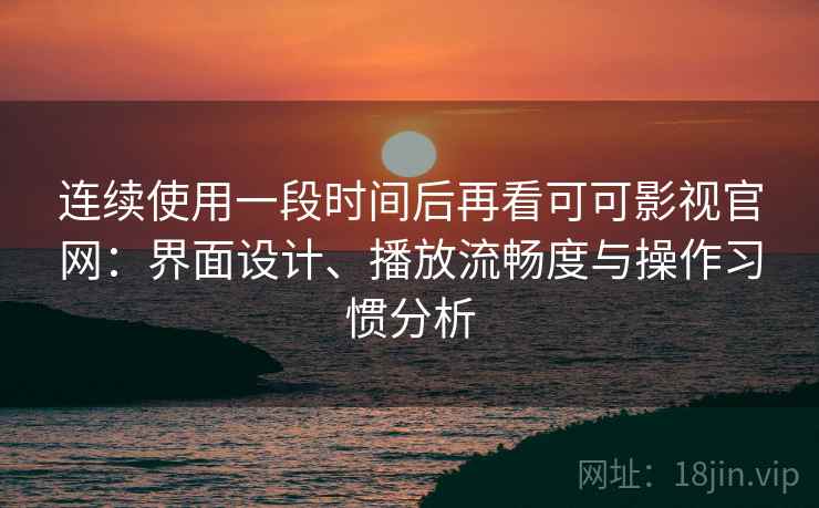 连续使用一段时间后再看可可影视官网:界面设计、播放流畅度与操作习惯分析 连续使用一段时间后再看可可影视官网:界面设计、播放流畅度与操作习惯分析