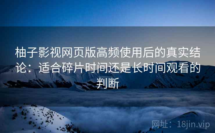 柚子影视网页版高频使用后的真实结论：适合碎片时间还是长时间观看的判断