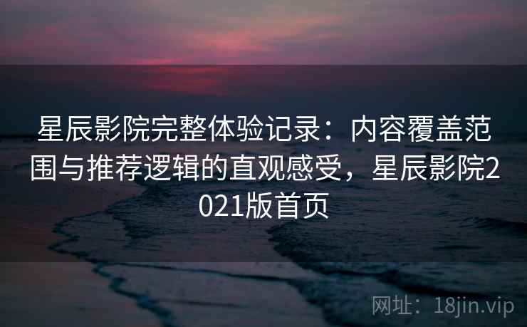 星辰影院完整体验记录:内容覆盖范围与推荐逻辑的直观感受,星辰影院2021版首页 星辰影院完整体验记录:内容覆盖范围与推荐逻辑的直观感受,星辰影院2021版首页