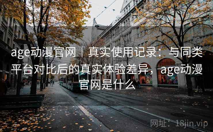 age动漫官网|真实使用记录:与同类平台对比后的真实体验差异,age动漫官网是什么 age动漫官网|真实使用记录:与同类平台对比后的真实体验差异,age动漫官网是什么