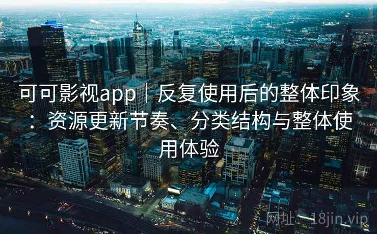 可可影视app|反复使用后的整体印象:资源更新节奏、分类结构与整体使用体验 可可影视app|反复使用后的整体印象:资源更新节奏、分类结构与整体使用体验