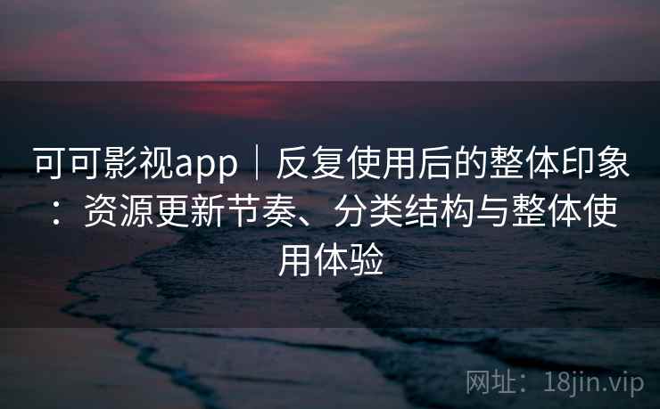 可可影视app|反复使用后的整体印象:资源更新节奏、分类结构与整体使用体验 可可影视app|反复使用后的整体印象:资源更新节奏、分类结构与整体使用体验
