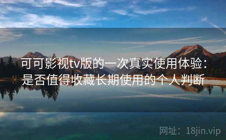 可可影视tv版的一次真实使用体验:是否值得收藏长期使用的个人判断 可可影视tv版的一次真实使用体验:是否值得收藏长期使用的个人判断