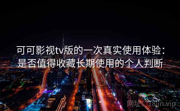 可可影视tv版的一次真实使用体验:是否值得收藏长期使用的个人判断 可可影视tv版的一次真实使用体验:是否值得收藏长期使用的个人判断