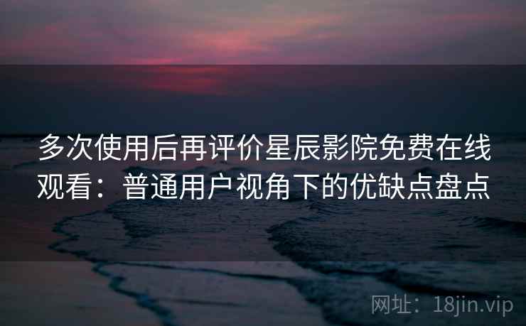 多次使用后再评价星辰影院免费在线观看:普通用户视角下的优缺点盘点 多次使用后再评价星辰影院免费在线观看:普通用户视角下的优缺点盘点