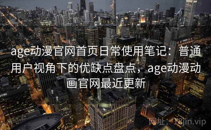 age动漫官网首页日常使用笔记:普通用户视角下的优缺点盘点,age动漫动画官网最近更新 age动漫官网首页日常使用笔记:普通用户视角下的优缺点盘点,age动漫动画官网最近更新
