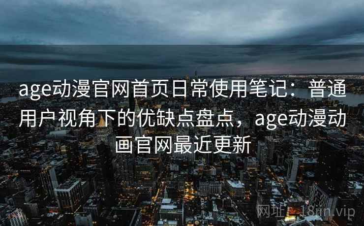 age动漫官网首页日常使用笔记:普通用户视角下的优缺点盘点,age动漫动画官网最近更新 age动漫官网首页日常使用笔记:普通用户视角下的优缺点盘点,age动漫动画官网最近更新