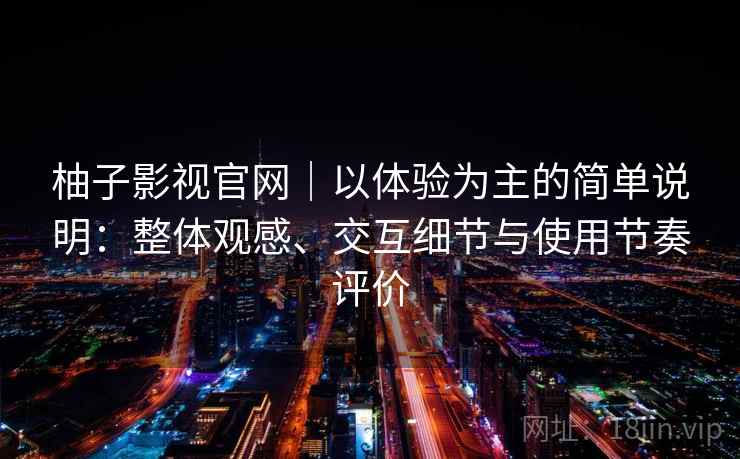 柚子影视官网|以体验为主的简单说明:整体观感、交互细节与使用节奏评价 柚子影视官网|以体验为主的简单说明:整体观感、交互细节与使用节奏评价
