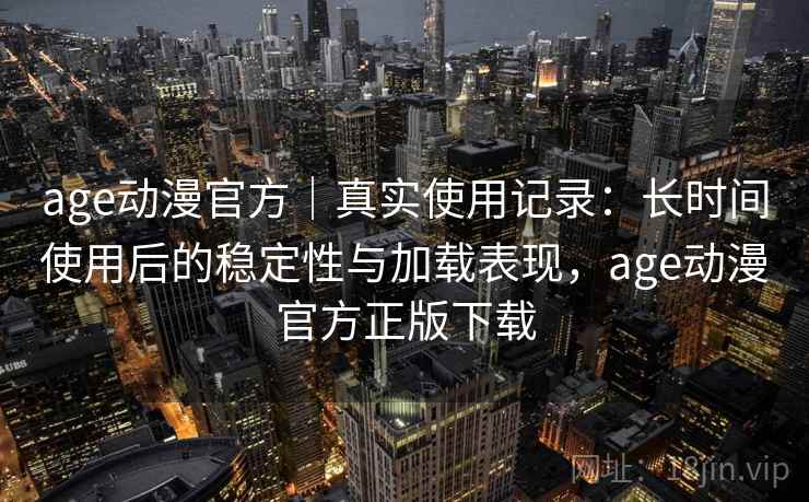 age动漫官方|真实使用记录:长时间使用后的稳定性与加载表现,age动漫官方正版下载 age动漫官方|真实使用记录:长时间使用后的稳定性与加载表现,age动漫官方正版下载