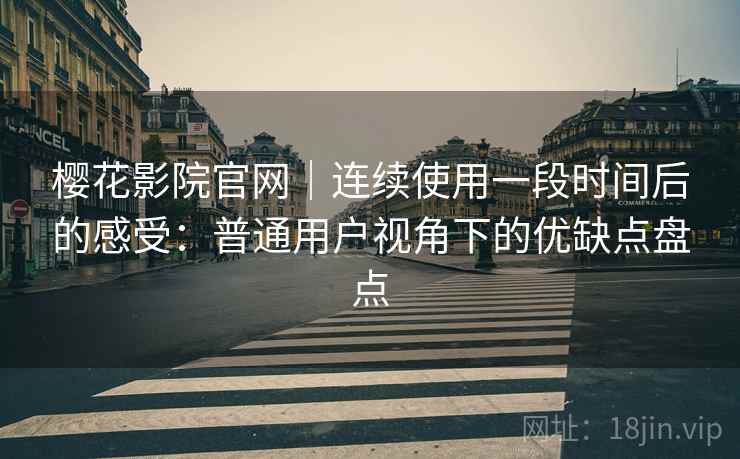 樱花影院官网|连续使用一段时间后的感受:普通用户视角下的优缺点盘点 樱花影院官网|连续使用一段时间后的感受:普通用户视角下的优缺点盘点