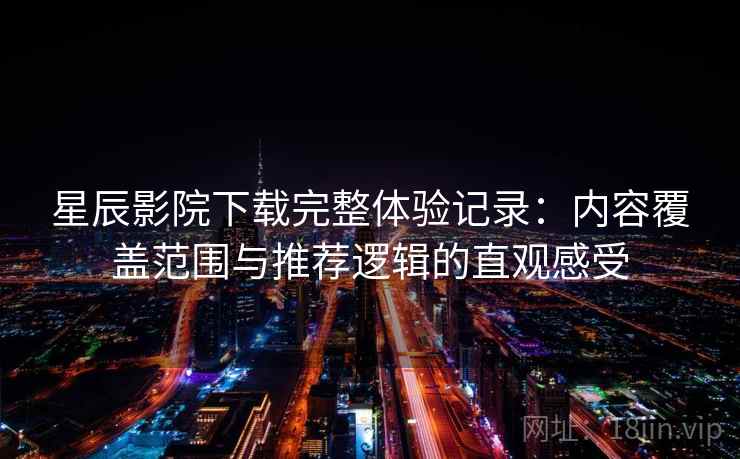 星辰影院下载完整体验记录:内容覆盖范围与推荐逻辑的直观感受 星辰影院下载完整体验记录:内容覆盖范围与推荐逻辑的直观感受