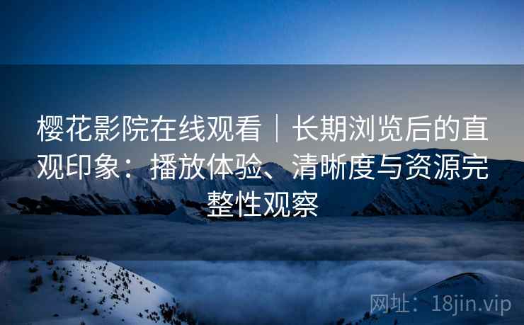 樱花影院在线观看｜长期浏览后的直观印象：播放体验、清晰度与资源完整性观察