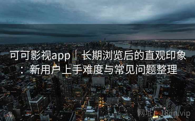 可可影视app｜长期浏览后的直观印象：新用户上手难度与常见问题整理