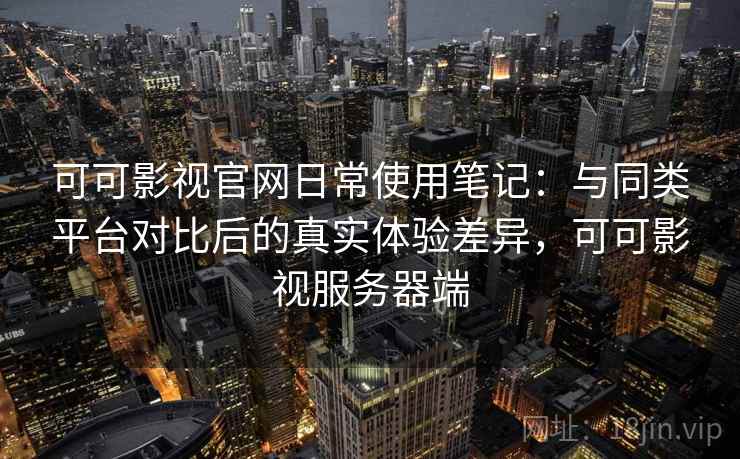 可可影视官网日常使用笔记：与同类平台对比后的真实体验差异，可可影视服务器端