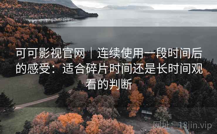 可可影视官网｜连续使用一段时间后的感受：适合碎片时间还是长时间观看的判断