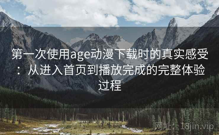 第一次使用age动漫下载时的真实感受：从进入首页到播放完成的完整体验过程