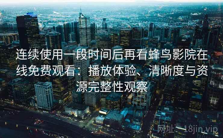 连续使用一段时间后再看蜂鸟影院在线免费观看：播放体验、清晰度与资源完整性观察