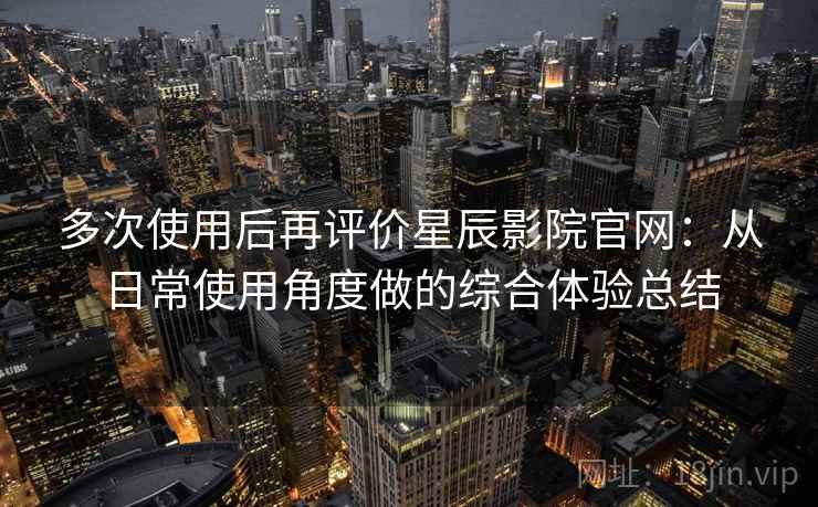 多次使用后再评价星辰影院官网：从日常使用角度做的综合体验总结